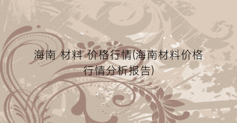 海南 材料 价格行情(海南材料价格行情分析报告)